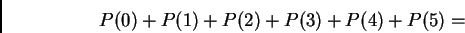 \begin{displaymath}%% P(0)+P(1)+P(2)+P(3)+P(4)+P(5)= %% \end{displaymath}